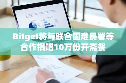 Bitget将与联合国难民署等合作捐赠10万份开斋餐