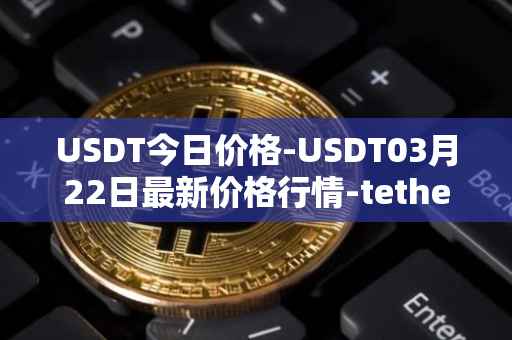 USDT今日价格-USDT03月22日最新价格行情-tether最新走势消息
