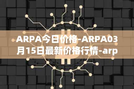 ARPA今日价格-ARPA03月15日最新价格行情-arpa-chain最新走势消息