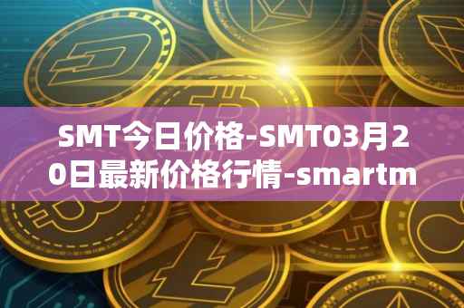 SMT今日价格-SMT03月20日最新价格行情-smartmesh最新走势消息