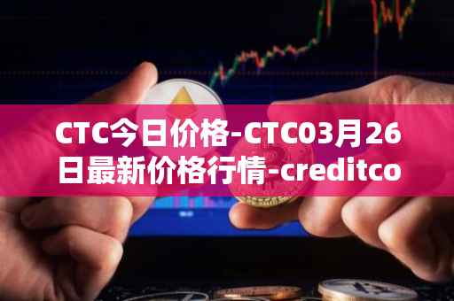 CTC今日价格-CTC03月26日最新价格行情-creditcoin最新走势消息