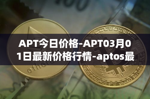 APT今日价格-APT03月01日最新价格行情-aptos最新走势消息