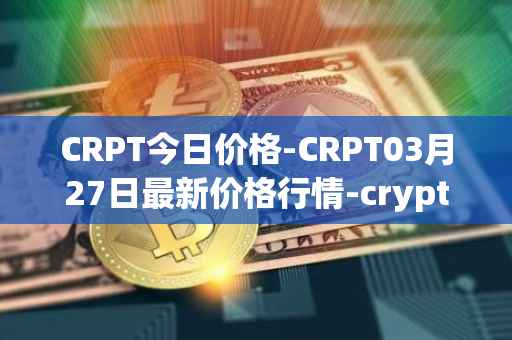 CRPT今日价格-CRPT03月27日最新价格行情-crypterium最新走势消息