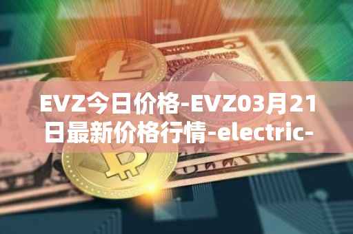 EVZ今日价格-EVZ03月21日最新价格行情-electric-vehicle-zone最新走势消息