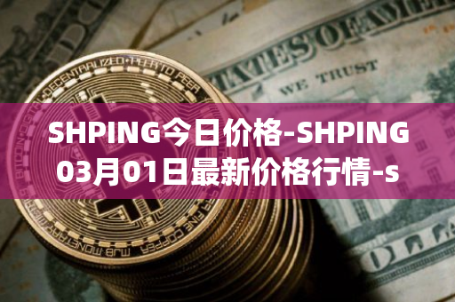 SHPING今日价格-SHPING03月01日最新价格行情-shping最新走势消息