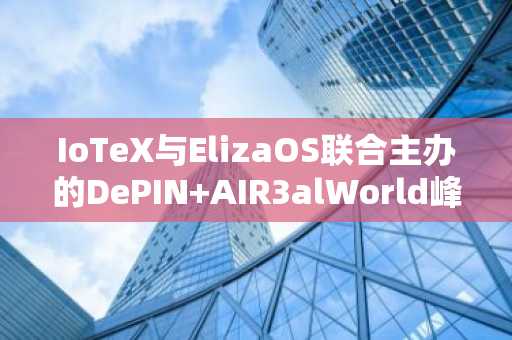 IoTeX与ElizaOS联合主办的DePIN AIR3alWorld峰会圆满落幕
