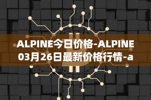 ALPINE今日价格-ALPINE03月26日最新价格行情-alpine-f1-team-fan-token最新走势消息