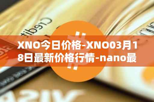 XNO今日价格-XNO03月18日最新价格行情-nano最新走势消息