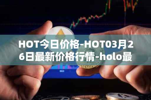 HOT今日价格-HOT03月26日最新价格行情-holo最新走势消息