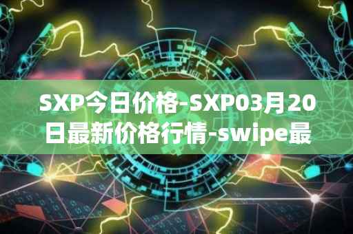 SXP今日价格-SXP03月20日最新价格行情-swipe最新走势消息
