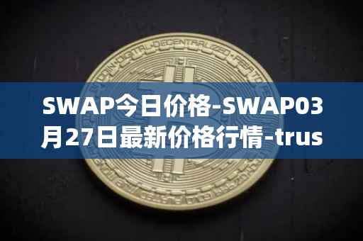 SWAP今日价格-SWAP03月27日最新价格行情-trustswap最新走势消息