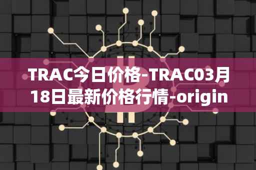 TRAC今日价格-TRAC03月18日最新价格行情-origintrail最新走势消息