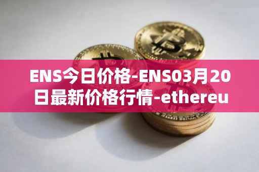 ENS今日价格-ENS03月20日最新价格行情-ethereum-name-service最新走势消息