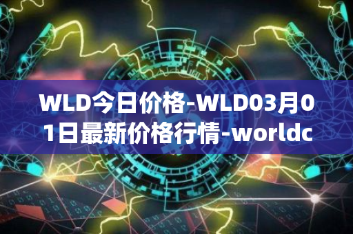 WLD今日价格-WLD03月01日最新价格行情-worldcoin-org最新走势消息