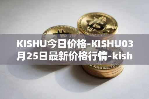 KISHU今日价格-KISHU03月25日最新价格行情-kishu-inu最新走势消息