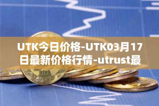 UTK今日价格-UTK03月17日最新价格行情-utrust最新走势消息