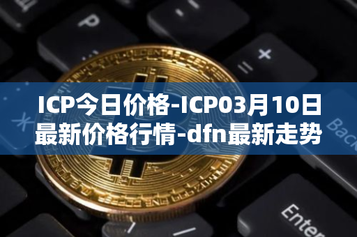 ICP今日价格-ICP03月10日最新价格行情-dfn最新走势消息