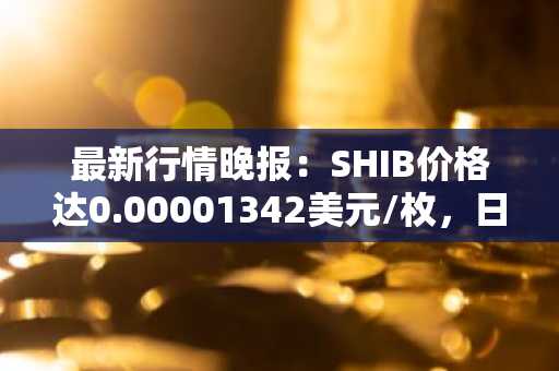 最新行情晚报：SHIB价格达0.00001342美元/枚，日内涨幅2.05%
