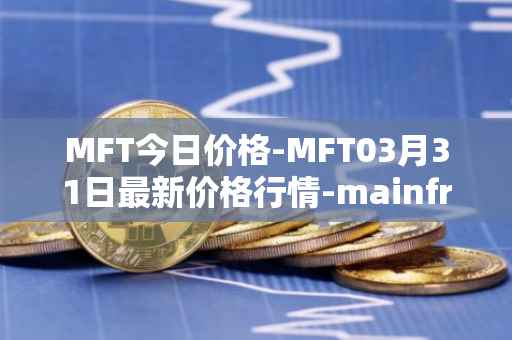 MFT今日价格-MFT03月31日最新价格行情-mainframe最新走势消息