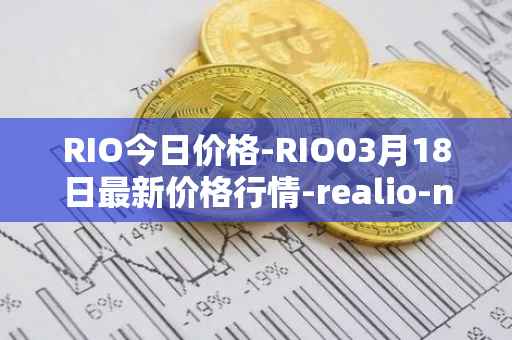 RIO今日价格-RIO03月18日最新价格行情-realio-network最新走势消息