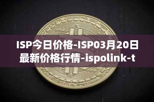 ISP今日价格-ISP03月20日最新价格行情-ispolink-token最新走势消息