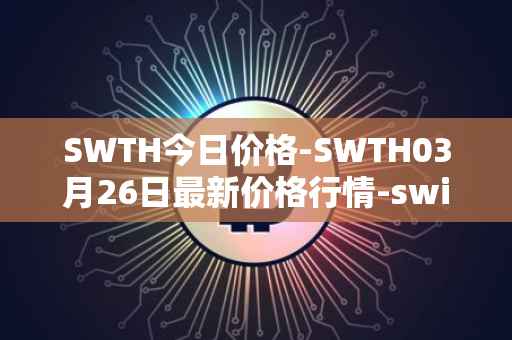SWTH今日价格-SWTH03月26日最新价格行情-switcheo最新走势消息