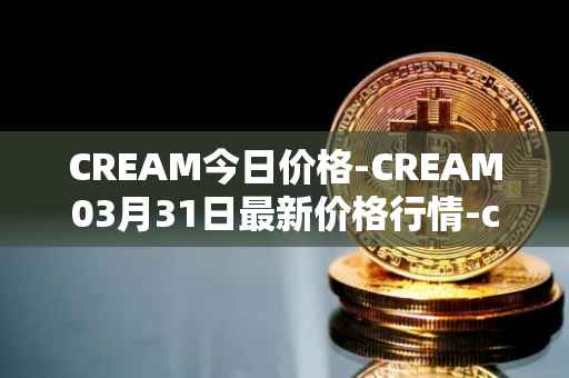 CREAM今日价格-CREAM03月31日最新价格行情-cream-2最新走势消息