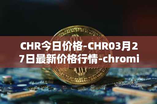 CHR今日价格-CHR03月27日最新价格行情-chromia最新走势消息