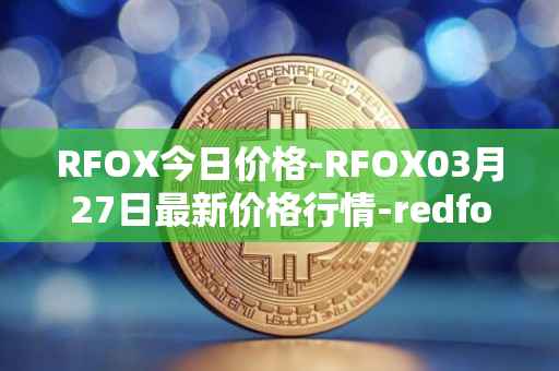 RFOX今日价格-RFOX03月27日最新价格行情-redfox-labs最新走势消息