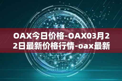 OAX今日价格-OAX03月22日最新价格行情-oax最新走势消息