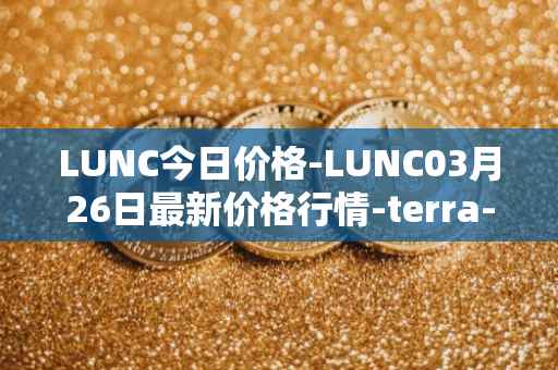 LUNC今日价格-LUNC03月26日最新价格行情-terra-luna最新走势消息