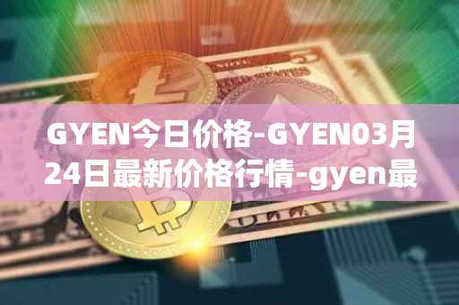 GYEN今日价格-GYEN03月24日最新价格行情-gyen最新走势消息