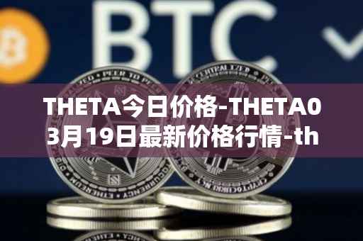 THETA今日价格-THETA03月19日最新价格行情-theta-token最新走势消息