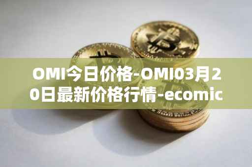 OMI今日价格-OMI03月20日最新价格行情-ecomicollect最新走势消息