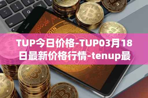 TUP今日价格-TUP03月18日最新价格行情-tenup最新走势消息