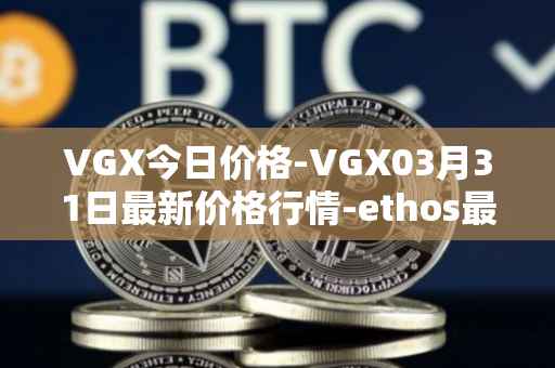 VGX今日价格-VGX03月31日最新价格行情-ethos最新走势消息
