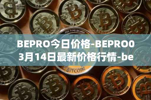BEPRO今日价格-BEPRO03月14日最新价格行情-betprotocol最新走势消息