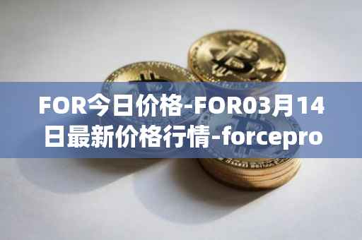 FOR今日价格-FOR03月14日最新价格行情-forceprotocol最新走势消息