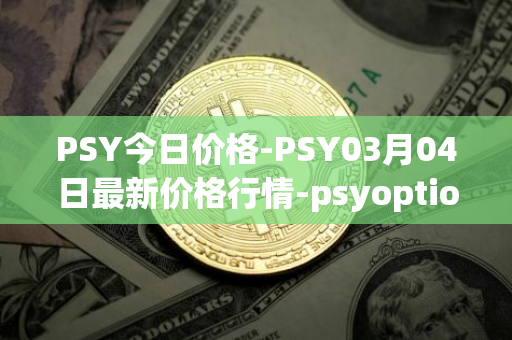PSY今日价格-PSY03月04日最新价格行情-psyoptions最新走势消息