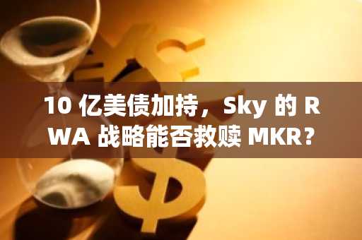 10 亿美债加持，Sky 的 RWA 战略能否救赎 MKR？
