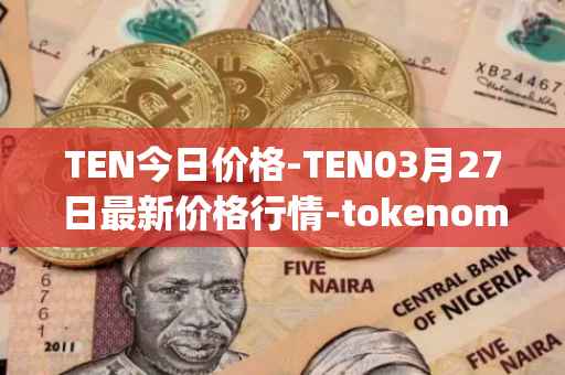 TEN今日价格-TEN03月27日最新价格行情-tokenomy最新走势消息