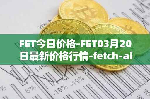 FET今日价格-FET03月20日最新价格行情-fetch-ai最新走势消息