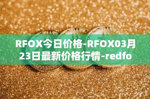 RFOX今日价格-RFOX03月23日最新价格行情-redfox-labs最新走势消息