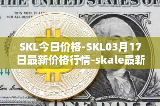 SKL今日价格-SKL03月17日最新价格行情-skale最新走势消息
