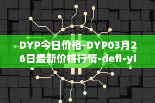 DYP今日价格-DYP03月26日最新价格行情-defi-yield-protocol最新走势消息
