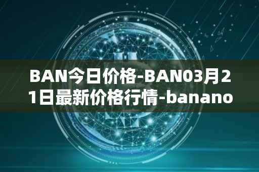 BAN今日价格-BAN03月21日最新价格行情-banano最新走势消息