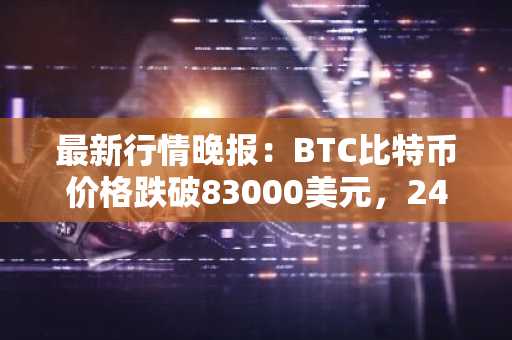 最新行情晚报：BTC比特币价格跌破83000美元，24小时跌1.48%
