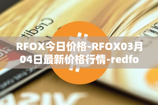 RFOX今日价格-RFOX03月04日最新价格行情-redfox-labs最新走势消息