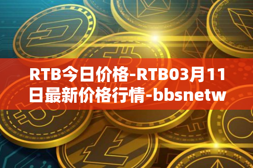 RTB今日价格-RTB03月11日最新价格行情-bbsnetwork最新走势消息