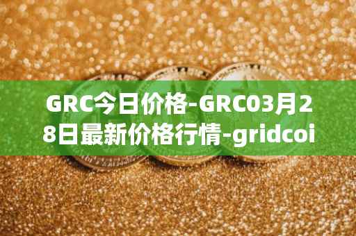 GRC今日价格-GRC03月28日最新价格行情-gridcoin最新走势消息